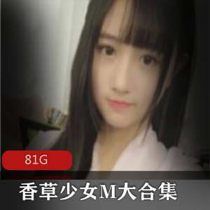 香草少女&九尾狐狸M合集：81G视频巨制！