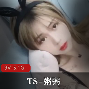 推特TS粥粥高颜值视频合集9部5.1G超诱惑